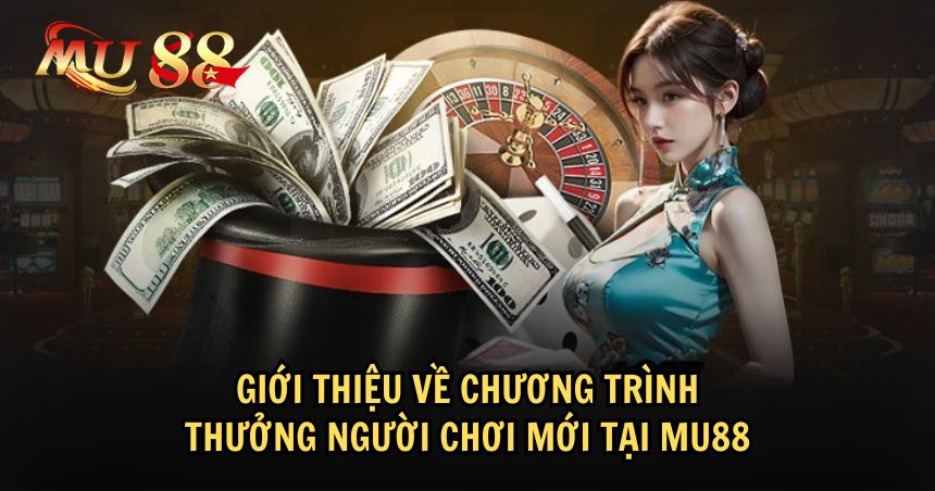 Chương trình thưởng người chơi mới của MU88 là thế nào?